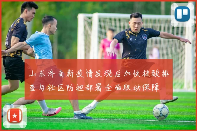 山东济南新疫情发现后加快核酸排查与社区防控部署全面联动保障