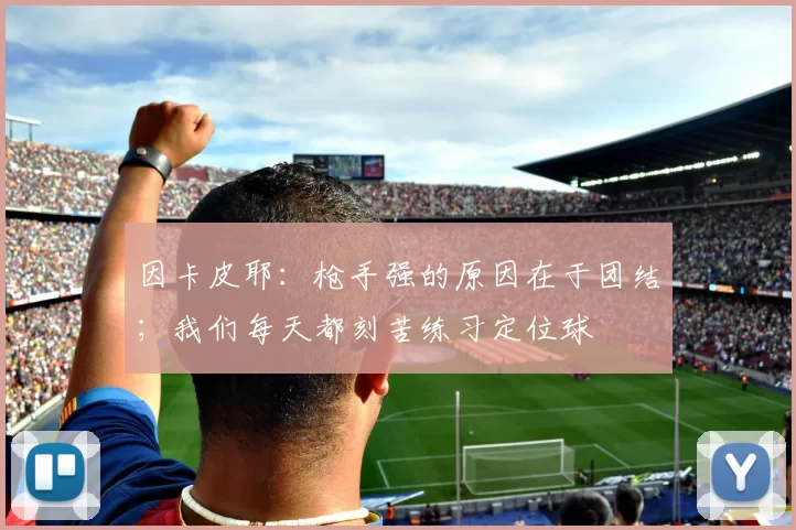 因卡皮耶：枪手强的原因在于团结；我们每天都刻苦练习定位球