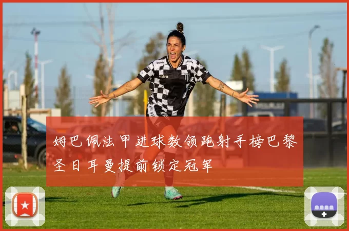 姆巴佩法甲进球数领跑射手榜巴黎圣日耳曼提前锁定冠军