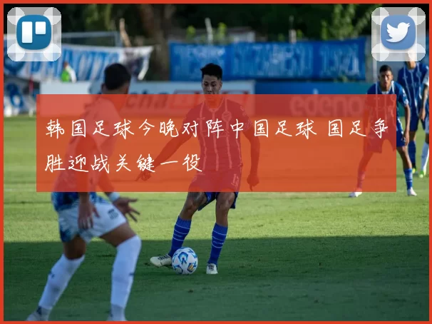 韩国足球今晚对阵中国足球 国足争胜迎战关键一役