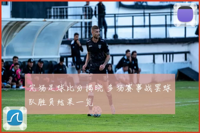 完场足球比分揭晓 多场赛事战罢球队胜负结果一览