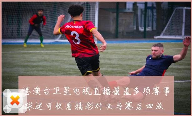 港澳台卫星电视直播覆盖多项赛事 球迷可收看精彩对决与赛后回放