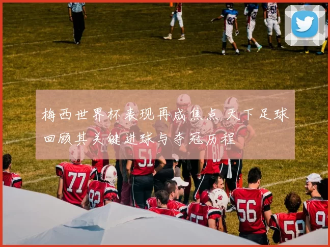 梅西世界杯表现再成焦点 天下足球回顾其关键进球与夺冠历程