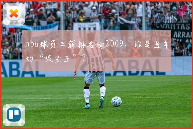 nba球员年薪排名榜2009，谁是当年的“吸金王”？