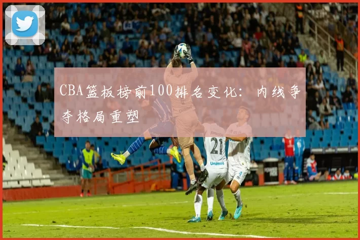 CBA篮板榜前100排名变化：内线争夺格局重塑