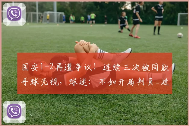 国安1-2再遭争议！连续三次被同款手球无视，球迷：不如开局判负_进球_比赛_球员