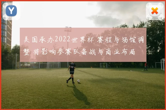 美国承办2022世界杯 赛程与场馆调整 将影响参赛队备战与商业布局