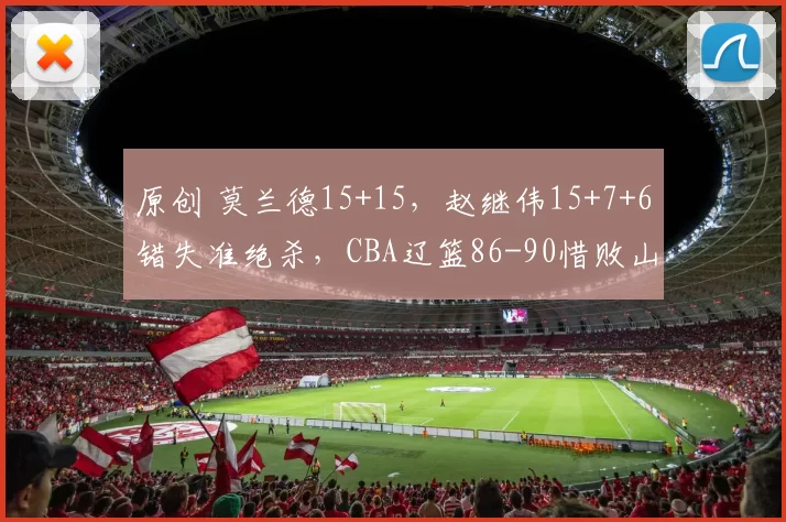 原创 莫兰德15+15，赵继伟15+7+6错失准绝杀，CBA辽篮86-90惜败山西男篮