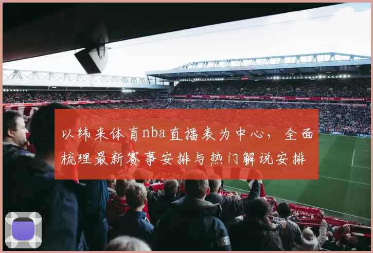 以纬来体育nba直播表为中心，全面梳理最新赛事安排与热门解说安排