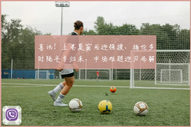 喜讯！上港夏窗或迎强援，梅伦多时隔半季归来，中场难题迎刃而解_加布里埃尔_本赛季_海港