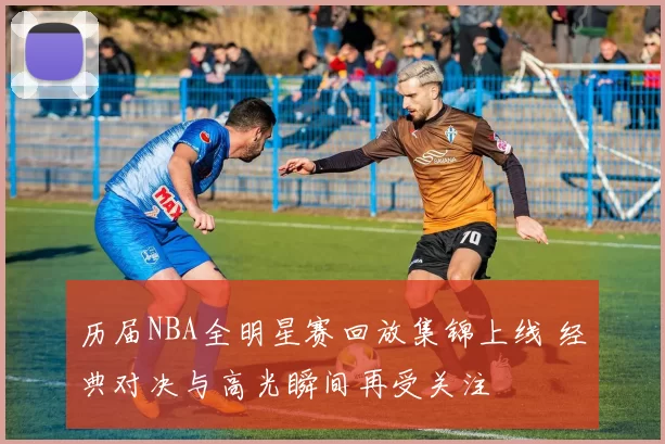 历届NBA全明星赛回放集锦上线 经典对决与高光瞬间再受关注