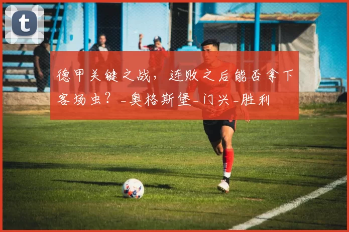 德甲关键之战，连败之后能否拿下客场虫？_奥格斯堡_门兴_胜利