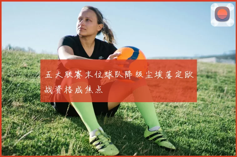 五大联赛末位球队降级尘埃落定欧战资格成焦点