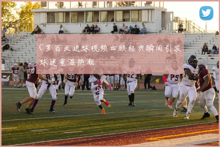 C罗百大进球视频回顾经典瞬间引发球迷重温热潮