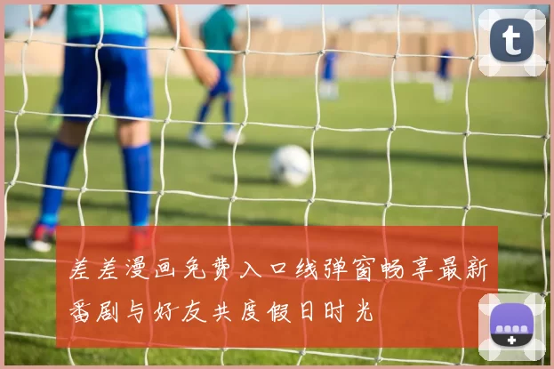 差差漫画免费入口线弹窗畅享最新番剧与好友共度假日时光