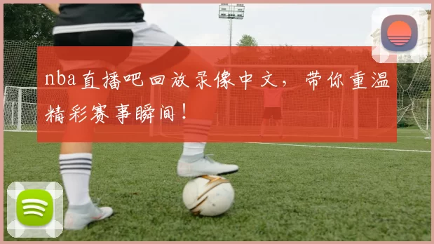 nba直播吧回放录像中文，带你重温精彩赛事瞬间！