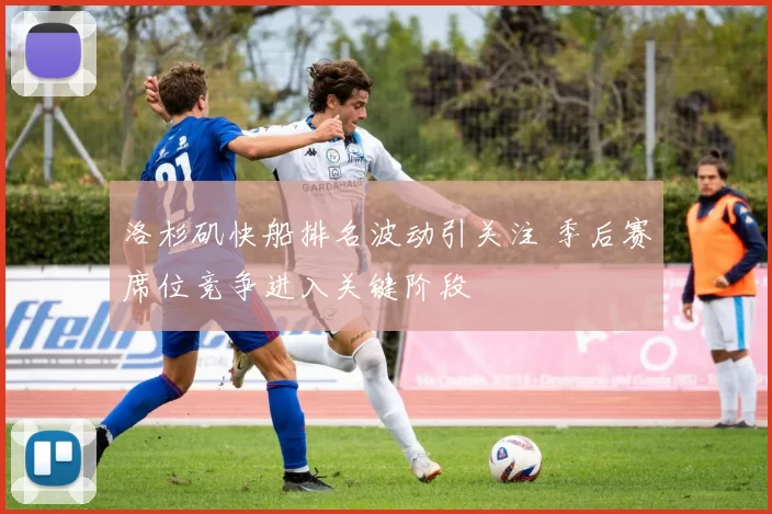 洛杉矶快船排名波动引关注 季后赛席位竞争进入关键阶段