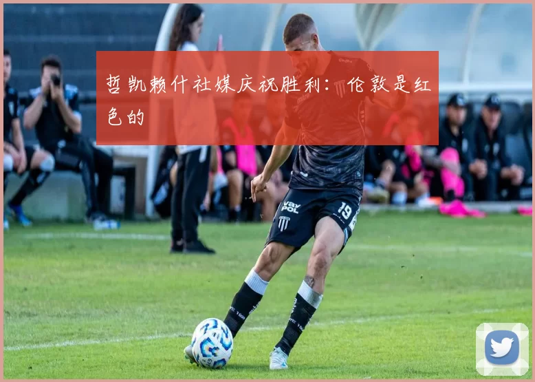 哲凯赖什社媒庆祝胜利：伦敦是红色的❤️