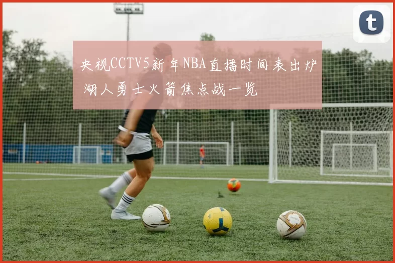 央视CCTV5新年NBA直播时间表出炉 湖人勇士火箭焦点战一览