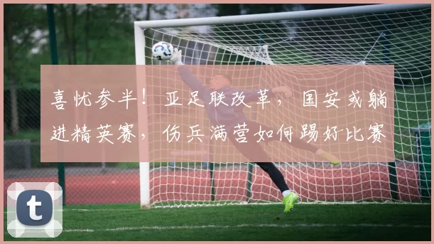 喜忧参半！亚足联改革，国安或躺进精英赛，伤兵满营如何踢好比赛_联赛_亚冠_1