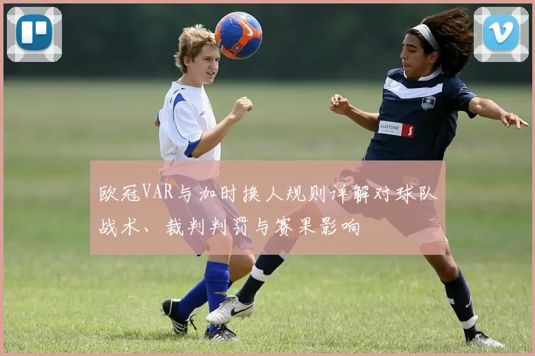 欧冠VAR与加时换人规则详解对球队战术、裁判判罚与赛果影响