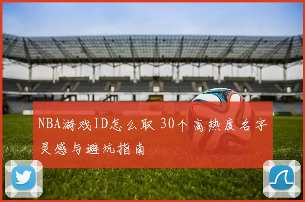 NBA游戏ID怎么取 30个高热度名字灵感与避坑指南