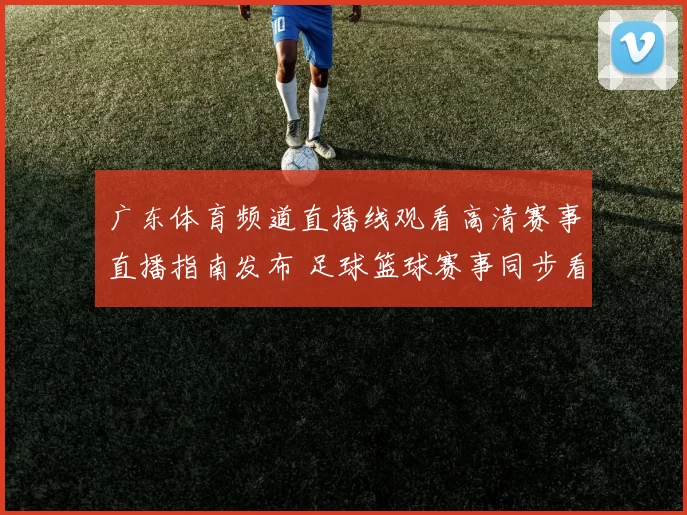 广东体育频道直播线观看高清赛事直播指南发布 足球篮球赛事同步看点解析