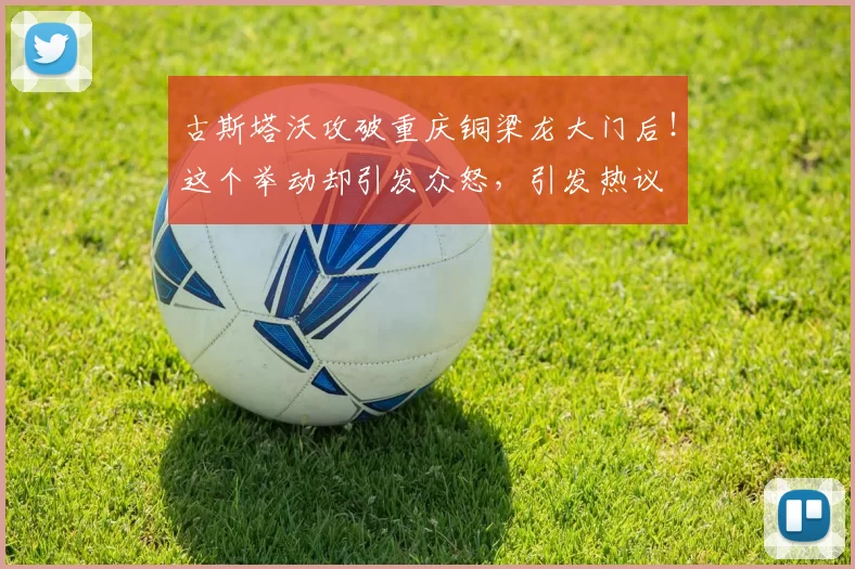 古斯塔沃攻破重庆铜梁龙大门后!这个举动却引发众怒,引发热议