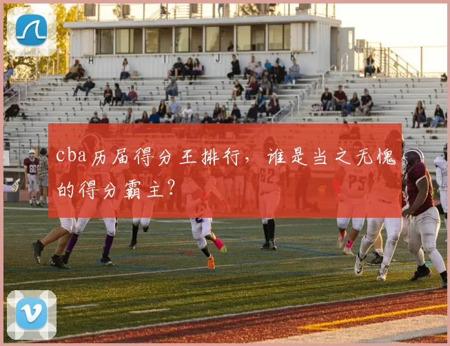 cba历届得分王排行，谁是当之无愧的得分霸主？