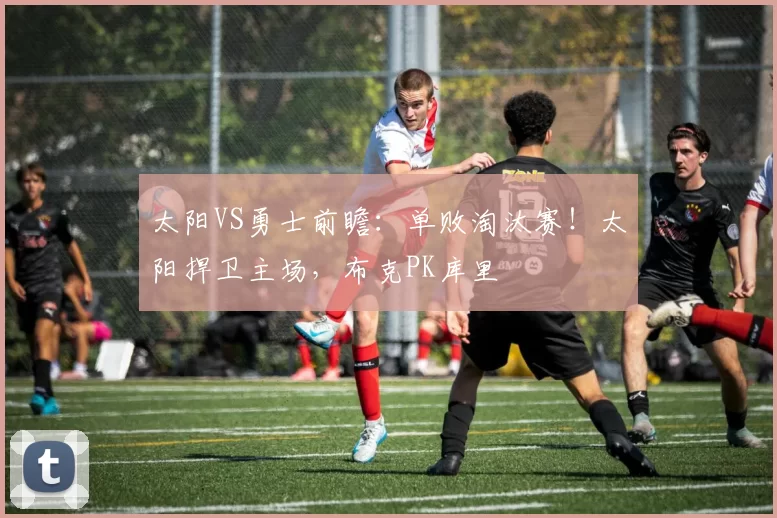 太阳VS勇士前瞻：单败淘汰赛！太阳捍卫主场，布克PK库里