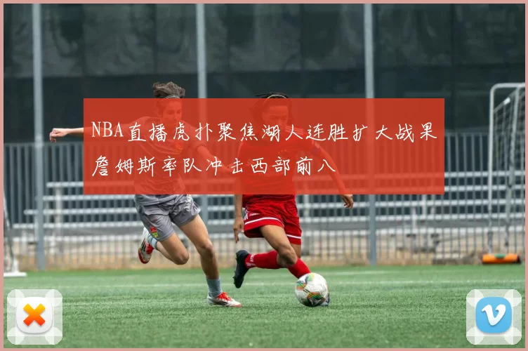 NBA直播虎扑聚焦湖人连胜扩大战果詹姆斯率队冲击西部前八