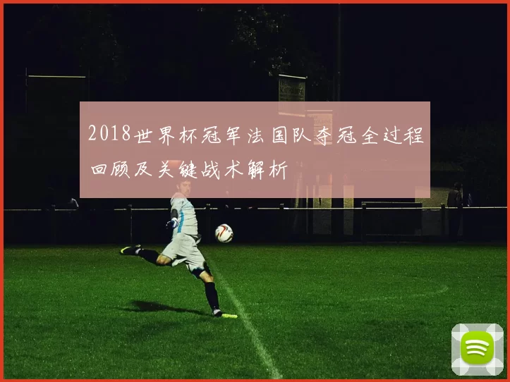 2018世界杯冠军法国队夺冠全过程回顾及关键战术解析