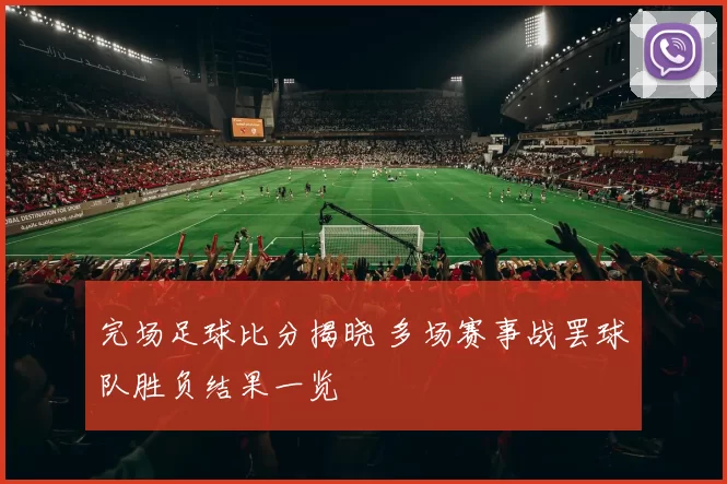 完场足球比分揭晓 多场赛事战罢球队胜负结果一览