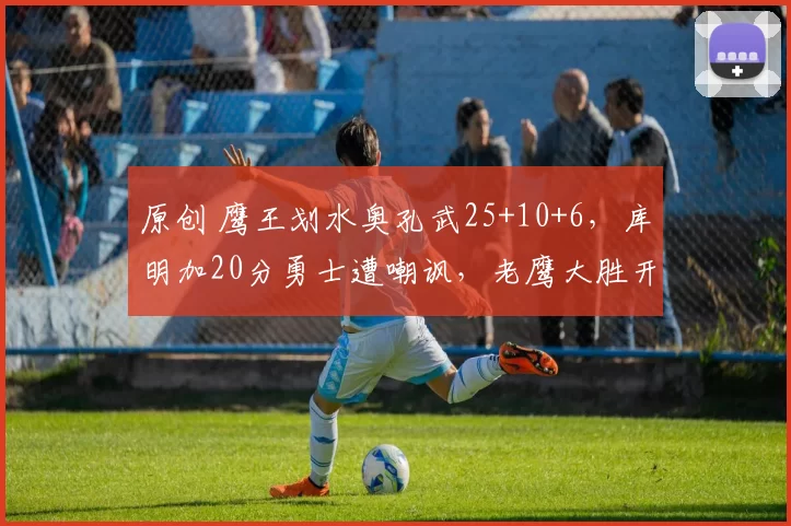 原创 鹰王划水奥孔武25+10+6，库明加20分勇士遭嘲讽，老鹰大胜开拓者