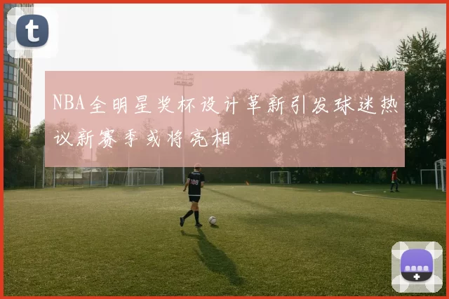 NBA全明星奖杯设计革新引发球迷热议新赛季或将亮相