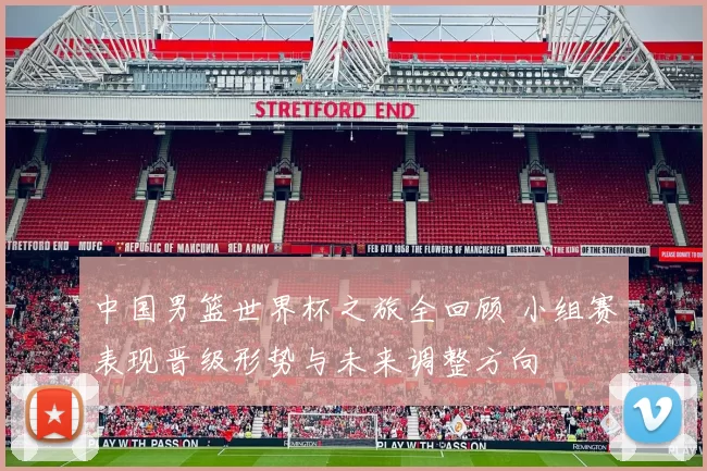 中国男篮世界杯之旅全回顾 小组赛表现晋级形势与未来调整方向