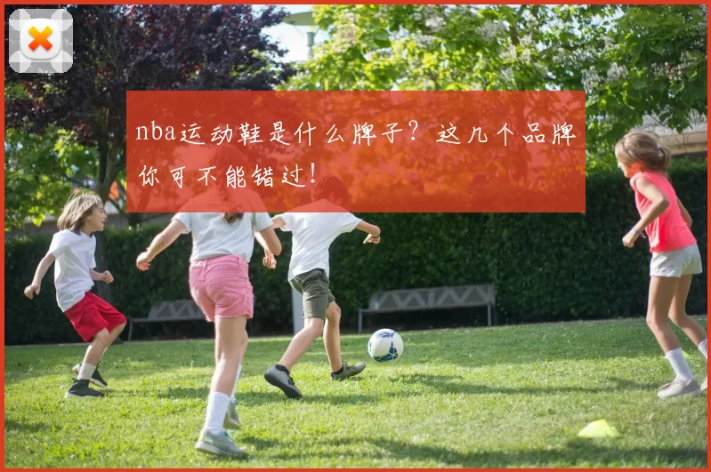 nba运动鞋是什么牌子？这几个品牌你可不能错过！