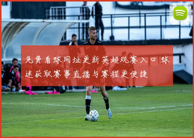 免费看球网址更新英超观赛入口 球迷获取赛事直播与赛程更便捷