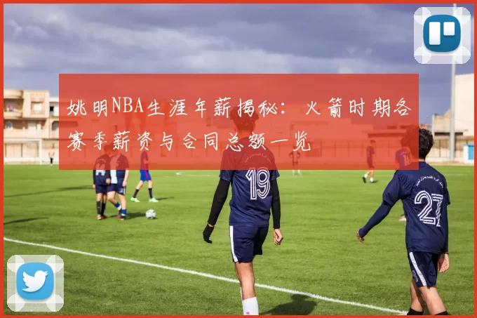 姚明NBA生涯年薪揭秘：火箭时期各赛季薪资与合同总额一览