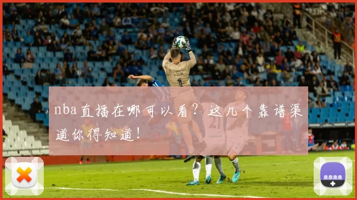 nba直播在哪可以看？这几个靠谱渠道你得知道！