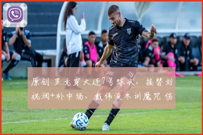 原创 罗竞穿大连7号球衣，接替刘祝润+补中场，戴伟浚冬训魔咒 伤停6周