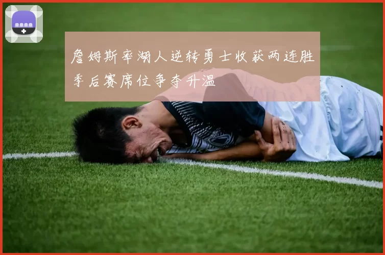 詹姆斯率湖人逆转勇士收获两连胜季后赛席位争夺升温