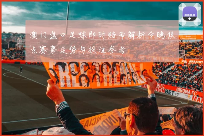 澳门盘口足球即时赔率解析今晚焦点赛事走势与投注参考