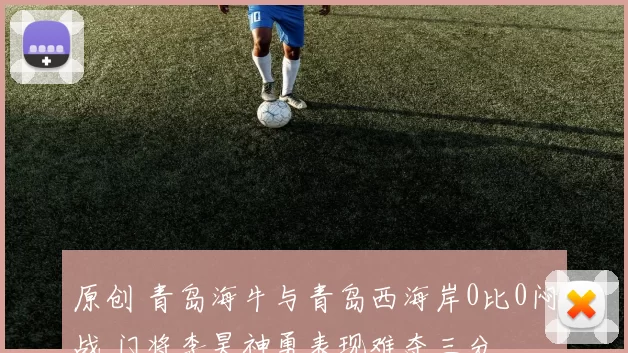 原创 青岛海牛与青岛西海岸0比0闷战 门将李昊神勇表现难夺三分