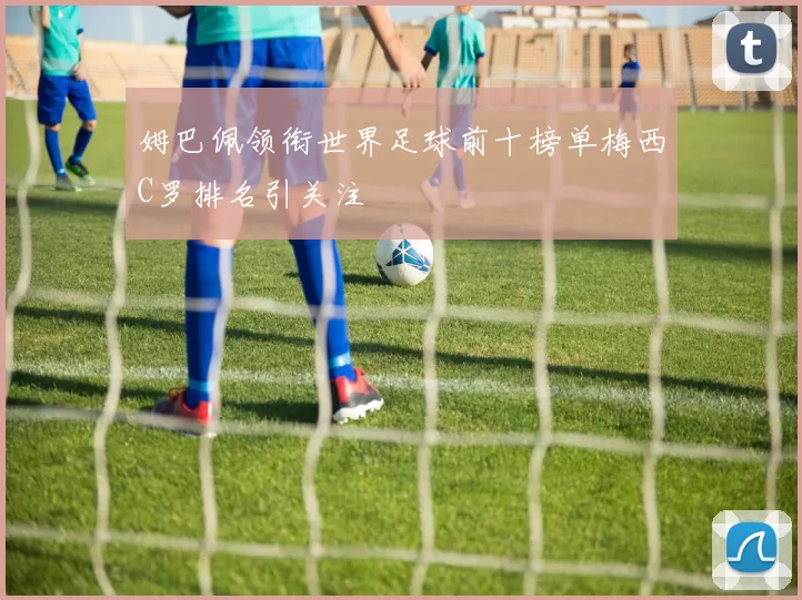 姆巴佩领衔世界足球前十榜单梅西C罗排名引关注