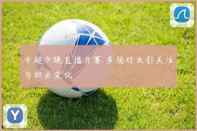 中超今晚直播开赛 多场对决引关注与积分变化