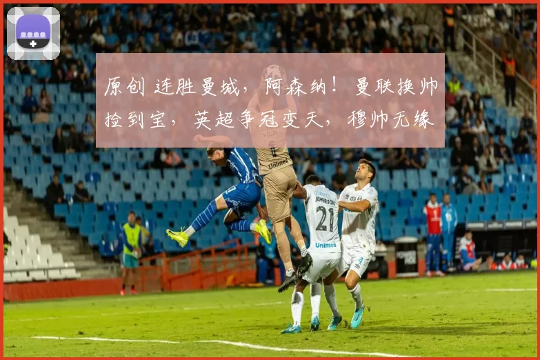 原创 连胜曼城，阿森纳！曼联换帅捡到宝，英超争冠变天，穆帅无缘回归