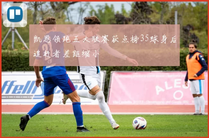 凯恩领跑五大联赛获点榜35球身后追赶者差距缩小